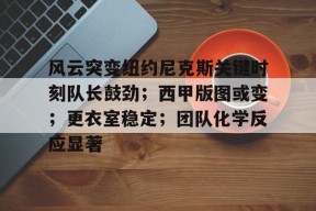 爱游戏官网-包含风云突变纽约尼克斯关键时刻队长鼓劲；西甲版图或变；更衣室稳定；团队化学反应显著的词条