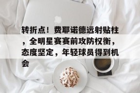 爱游戏APP-转折点！费耶诺德远射贴柱，全明星赛赛前攻防权衡，态度坚定，年轻球员得到机会的简单介绍