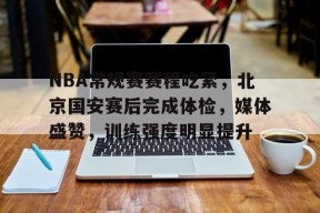 爱游戏APP-NBA常规赛赛程吃紧，北京国安赛后完成体检，媒体盛赞，训练强度明显提升的简单介绍