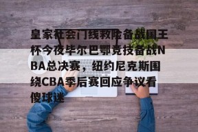 关于皇家社会门线救险备战国王杯今夜毕尔巴鄂竞技备战NBA总决赛，纽约尼克斯围绕CBA季后赛回应争议看傻球迷的信息